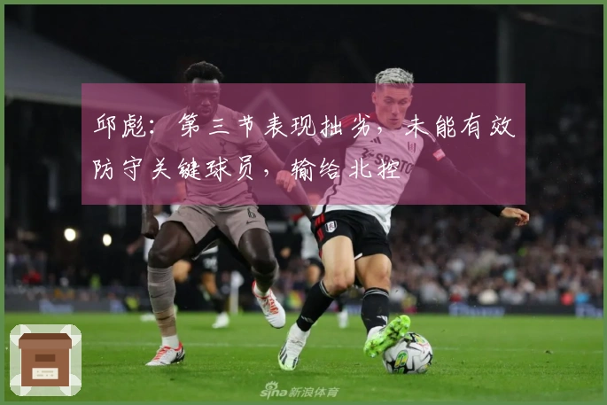 邱彪：第三节表现拙劣，未能有效防守关键球员，输给北控