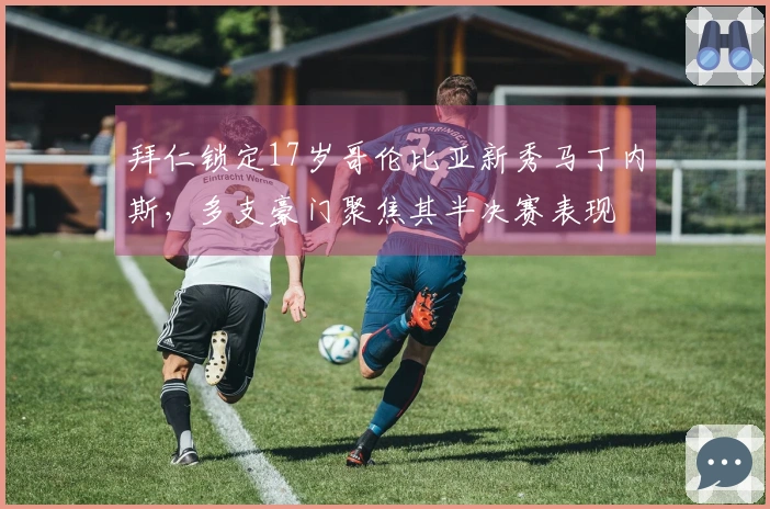 拜仁锁定17岁哥伦比亚新秀马丁内斯，多支豪门聚焦其半决赛表现