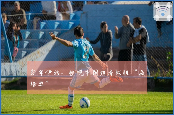 新年伊始，检视中国经济韧性“成绩单”