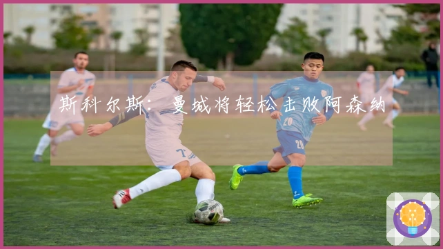 斯科尔斯：曼城将轻松击败阿森纳