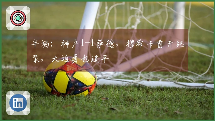 半场：神户1-1萨德，穆希卡首开纪录，大迫勇也追平