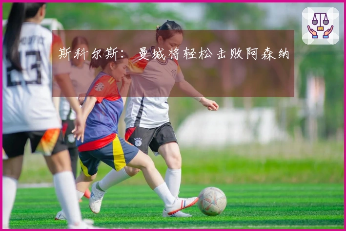 斯科尔斯：曼城将轻松击败阿森纳