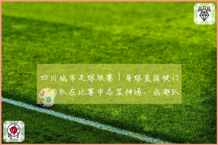 四川城市足球联赛｜角球直接破门，两队在比赛中各显神通，成都队客场以2：3落败于凉山队