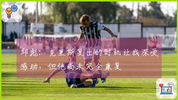 邱彪：克里斯复出的时机让我深受感动，但他尚未完全康复