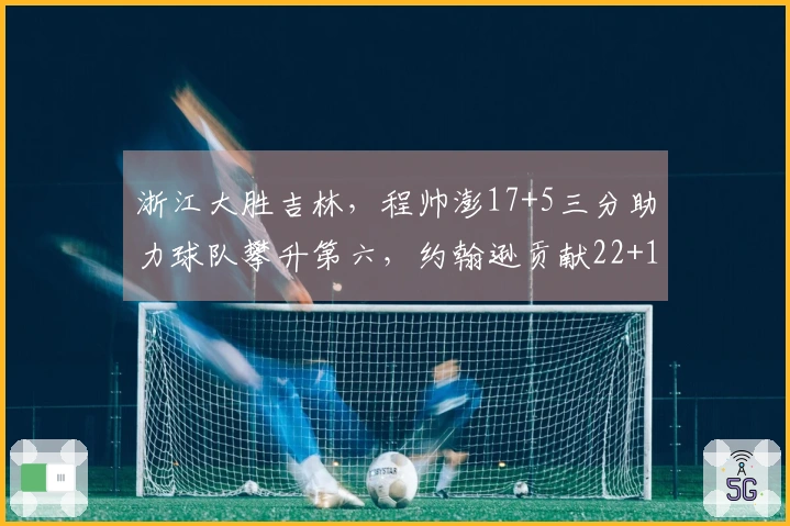 浙江大胜吉林，程帅澎17+5三分助力球队攀升第六，约翰逊贡献22+11