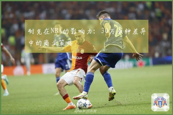 耐克在NBA的影响力：30万分钟差异中的商业策略