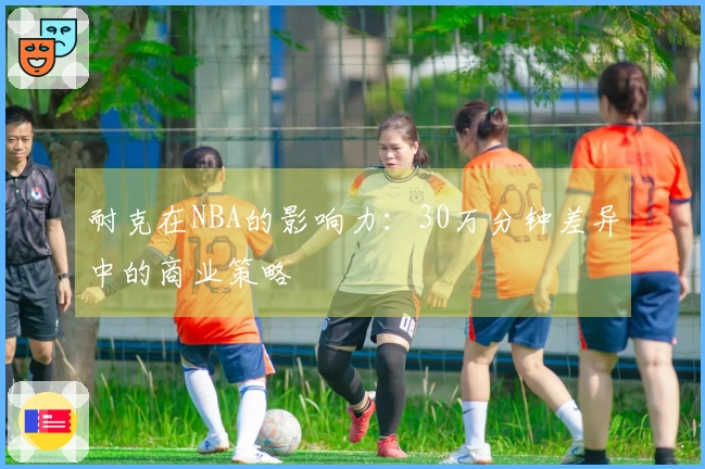 耐克在NBA的影响力：30万分钟差异中的商业策略