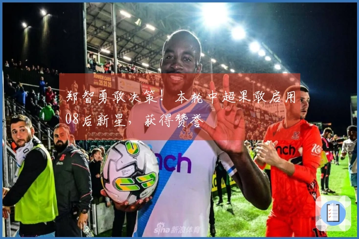 郑智勇敢决策！本轮中超果敢启用08后新星，获得赞誉