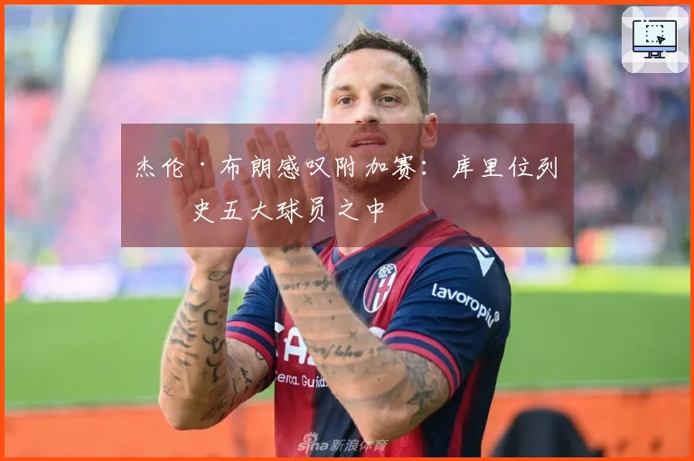 杰伦·布朗感叹附加赛：库里位列历史五大球员之中