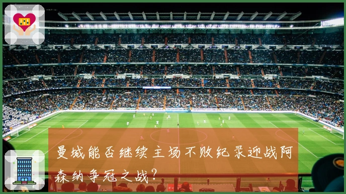 曼城能否继续主场不败纪录迎战阿森纳争冠之战？