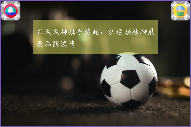 东风风神携手楚超，以运动精神展现品牌温情