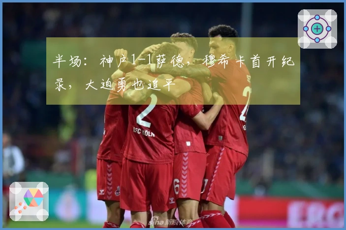 半场：神户1-1萨德，穆希卡首开纪录，大迫勇也追平