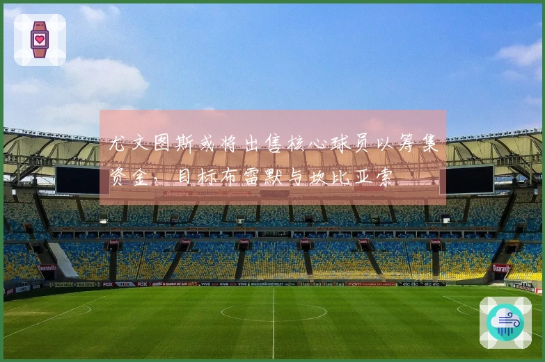尤文图斯或将出售核心球员以筹集资金，目标布雷默与坎比亚索