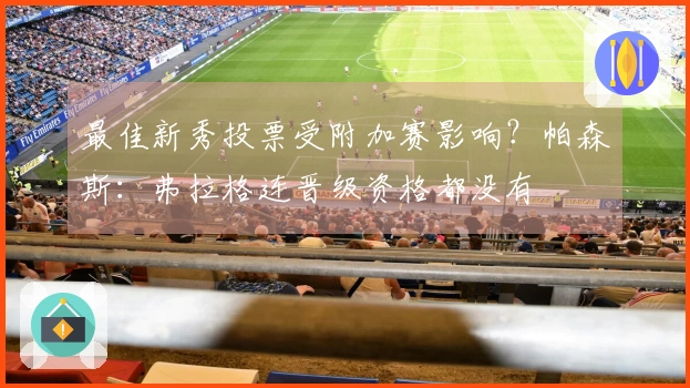 最佳新秀投票受附加赛影响？帕森斯：弗拉格连晋级资格都没有