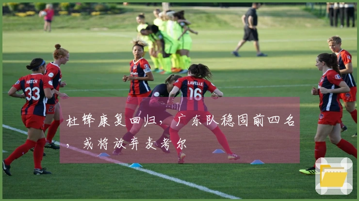 杜锋康复回归，广东队稳固前四名，或将放弃麦考尔