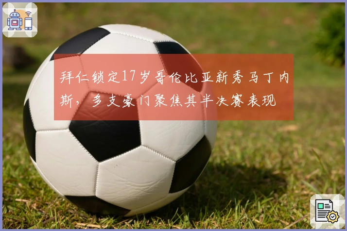 拜仁锁定17岁哥伦比亚新秀马丁内斯，多支豪门聚焦其半决赛表现