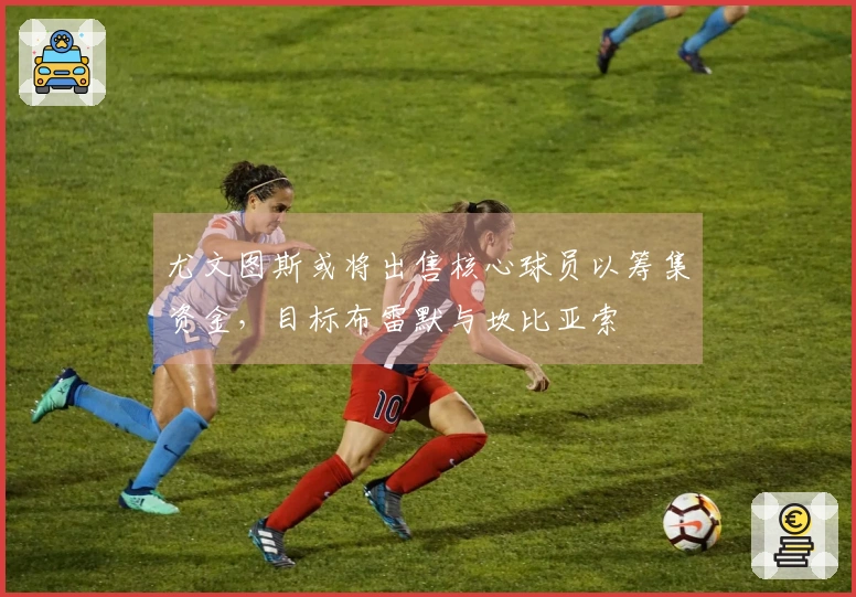 尤文图斯或将出售核心球员以筹集资金，目标布雷默与坎比亚索