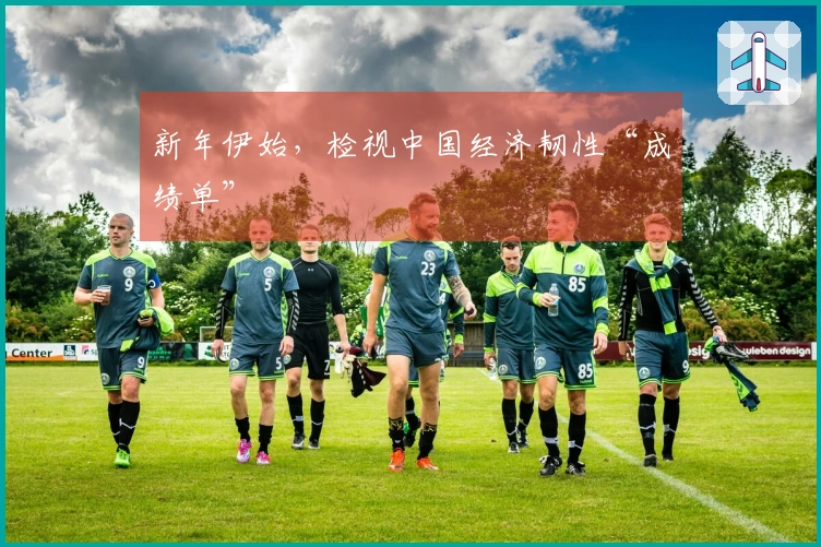 新年伊始，检视中国经济韧性“成绩单”